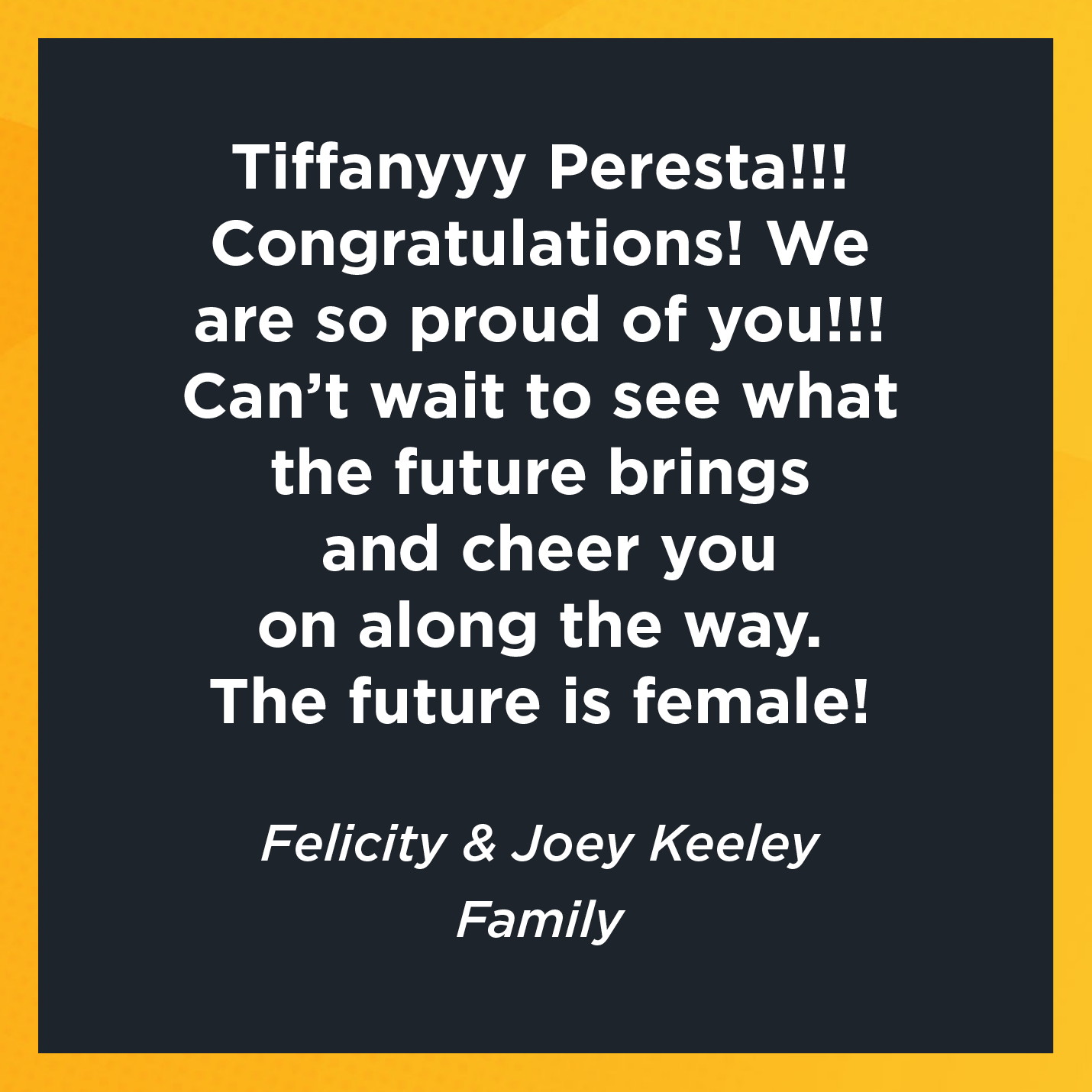 Tiffanyyy Peresta!!! Congratulations! We are so proud of you!!! Can't wait to see what the future brings and cheer you on along the way. The future is female!   Felicity & Joey Keeley  Family   