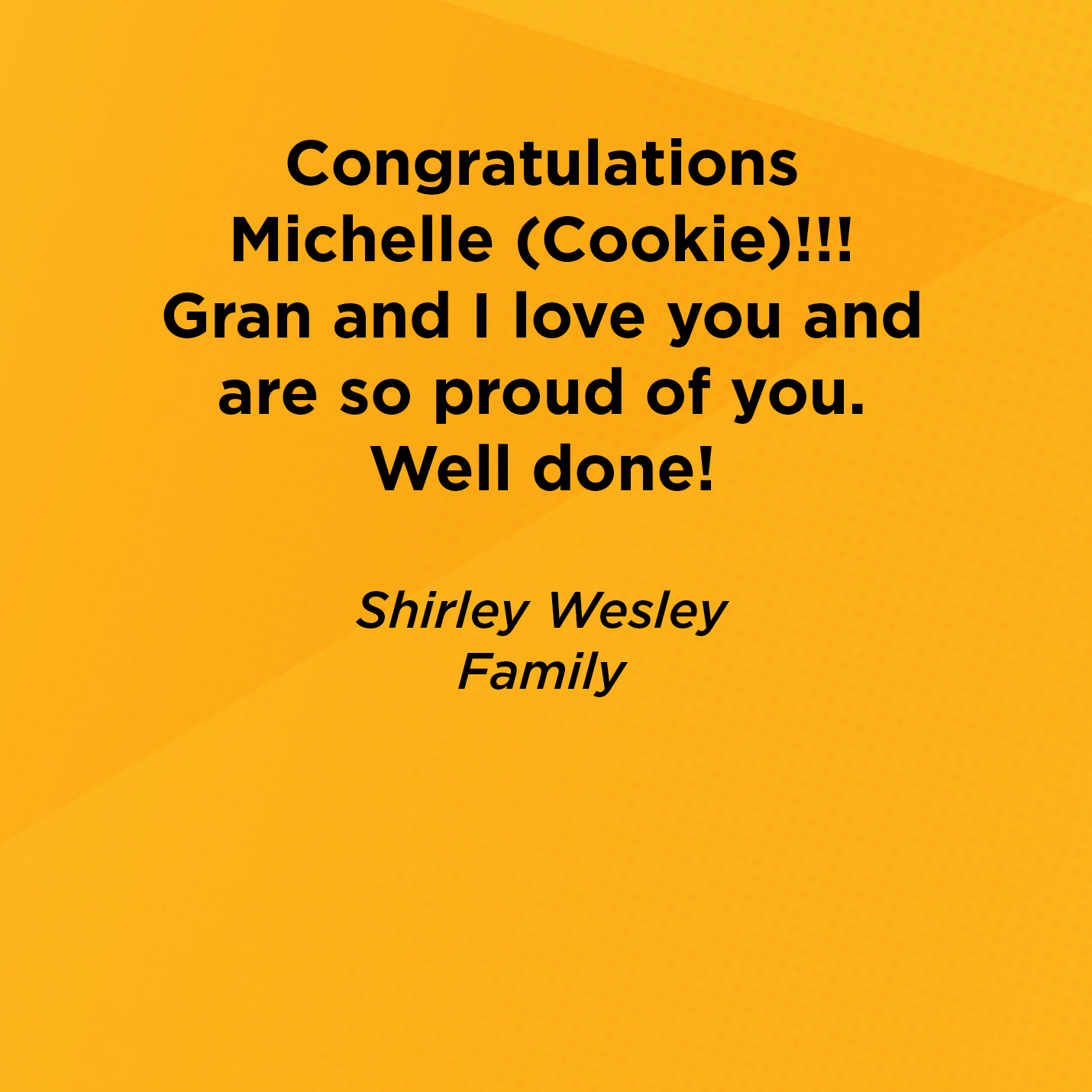 Congratulations Michelle (Cookie)!!! Gran and I love you and are so proud of you. Well done!   Shirley Wesley  Family 