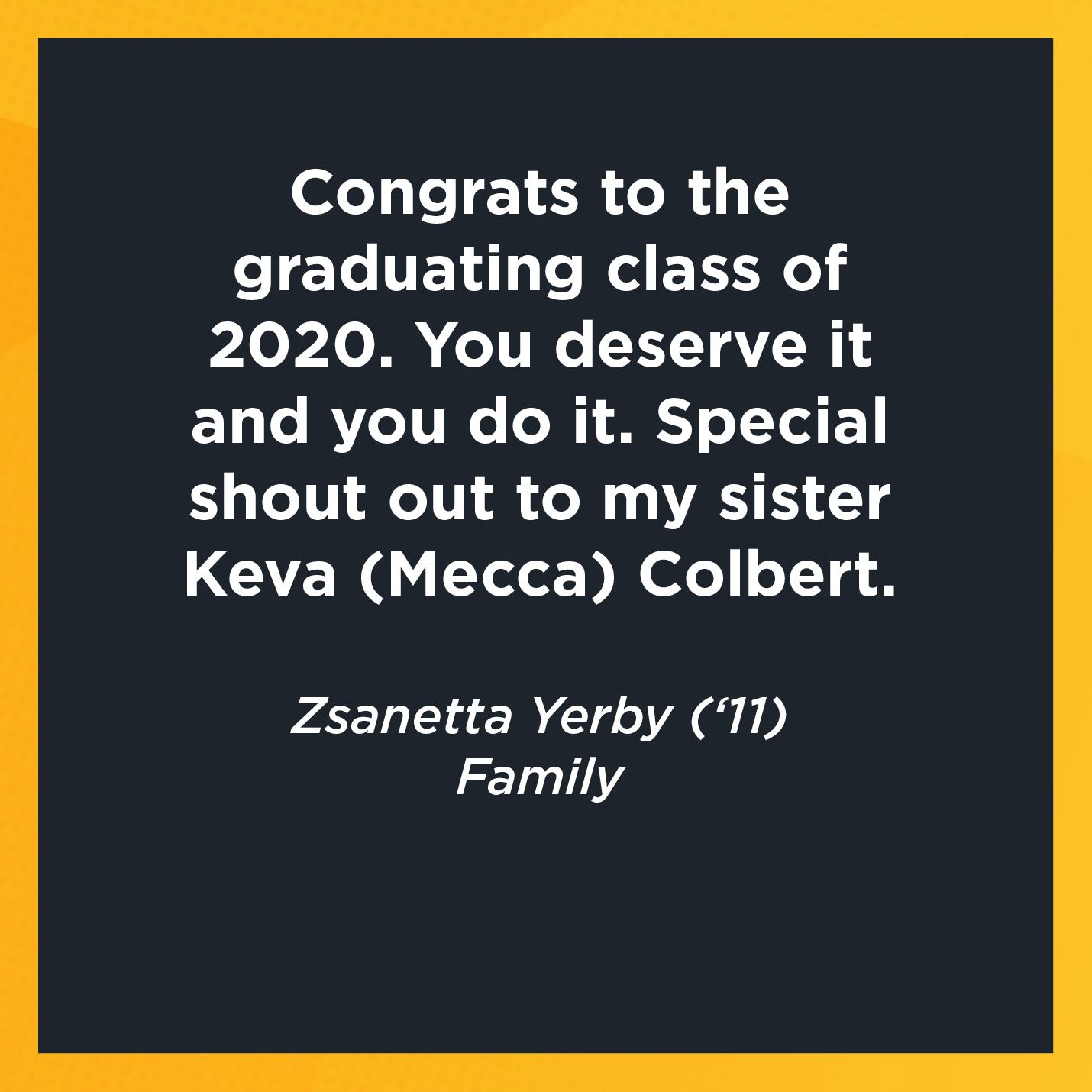 Congrats to the graduating class of 2020. You deserve it and you do it. Special shout out to my sister Keva (Mecca) Colbert.   Zsanetta Yerby (‘11)   Family 