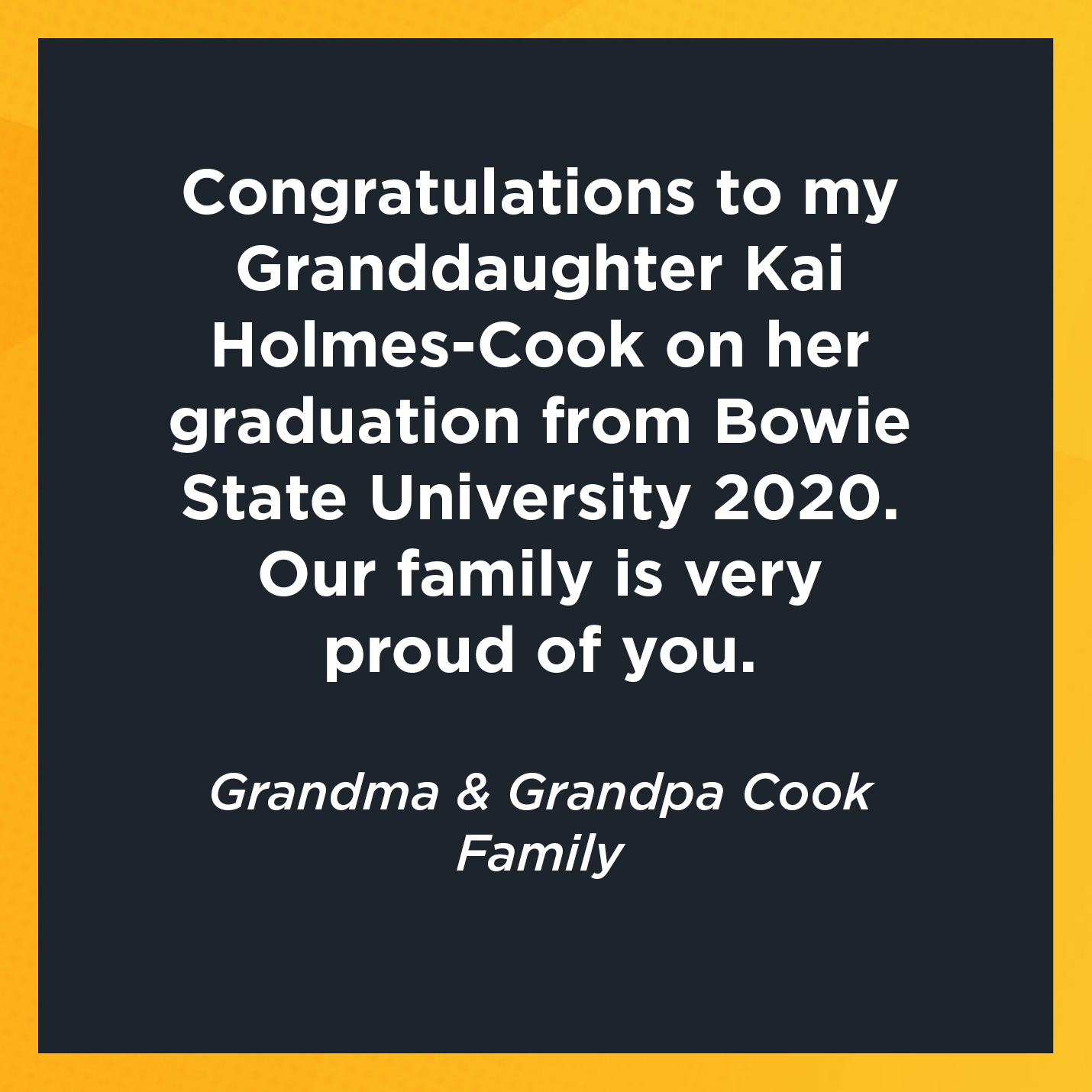 Congratulations to my Granddaughter Kai Holmes-Cook on her graduation from Bowie State University 2020. Our family is very proud of you.    Grandma and Grandpa Cook  Family 