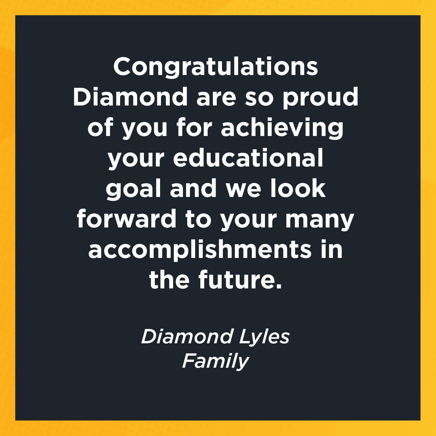 Congratulations Diamond are so proud of you for achieving your educational goal and we look forward to your many accomplishments in the future.   Diamond Lyles  Family 