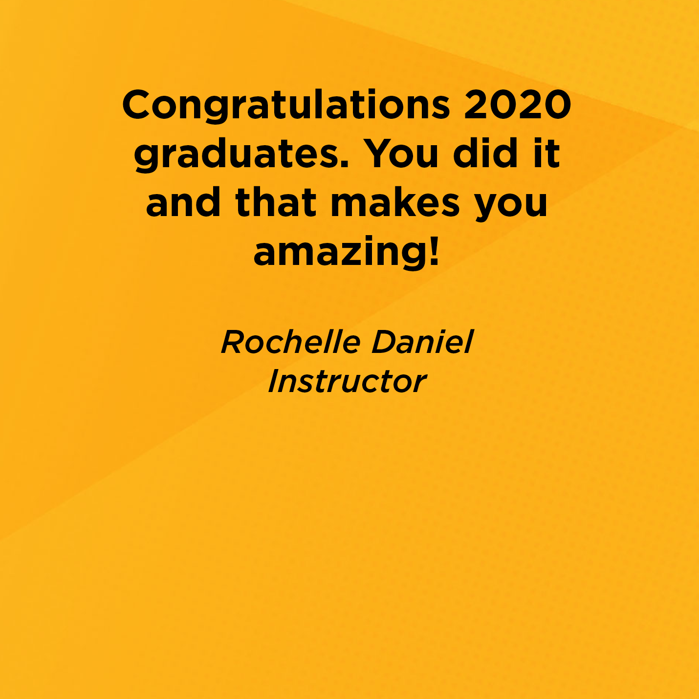 Congratulations 2020 graduates. You did it and that makes you amazing!   Rochelle Daniel  Instructor 