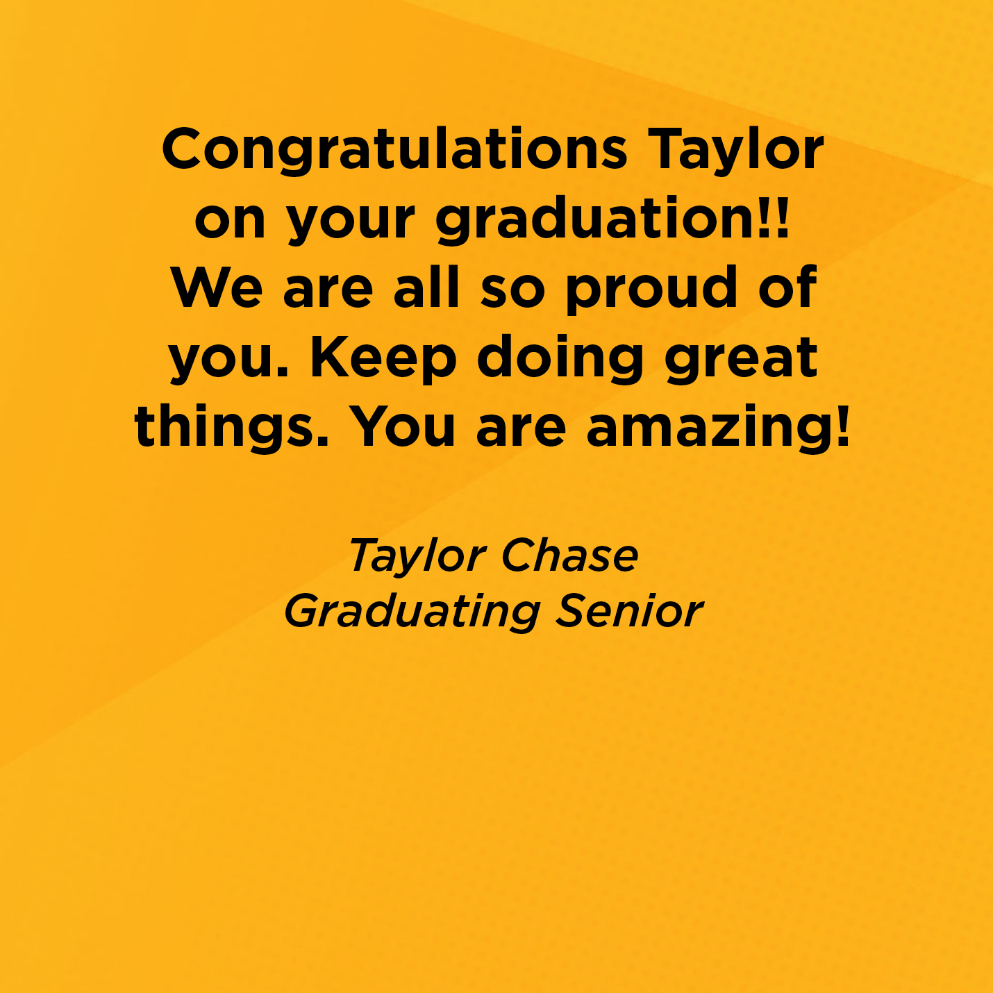 Congratulations Taylor on your graduation!! We are all so proud of you. Keep doing great things. You are amazing!         Taylor Chase  Graduating Senior 