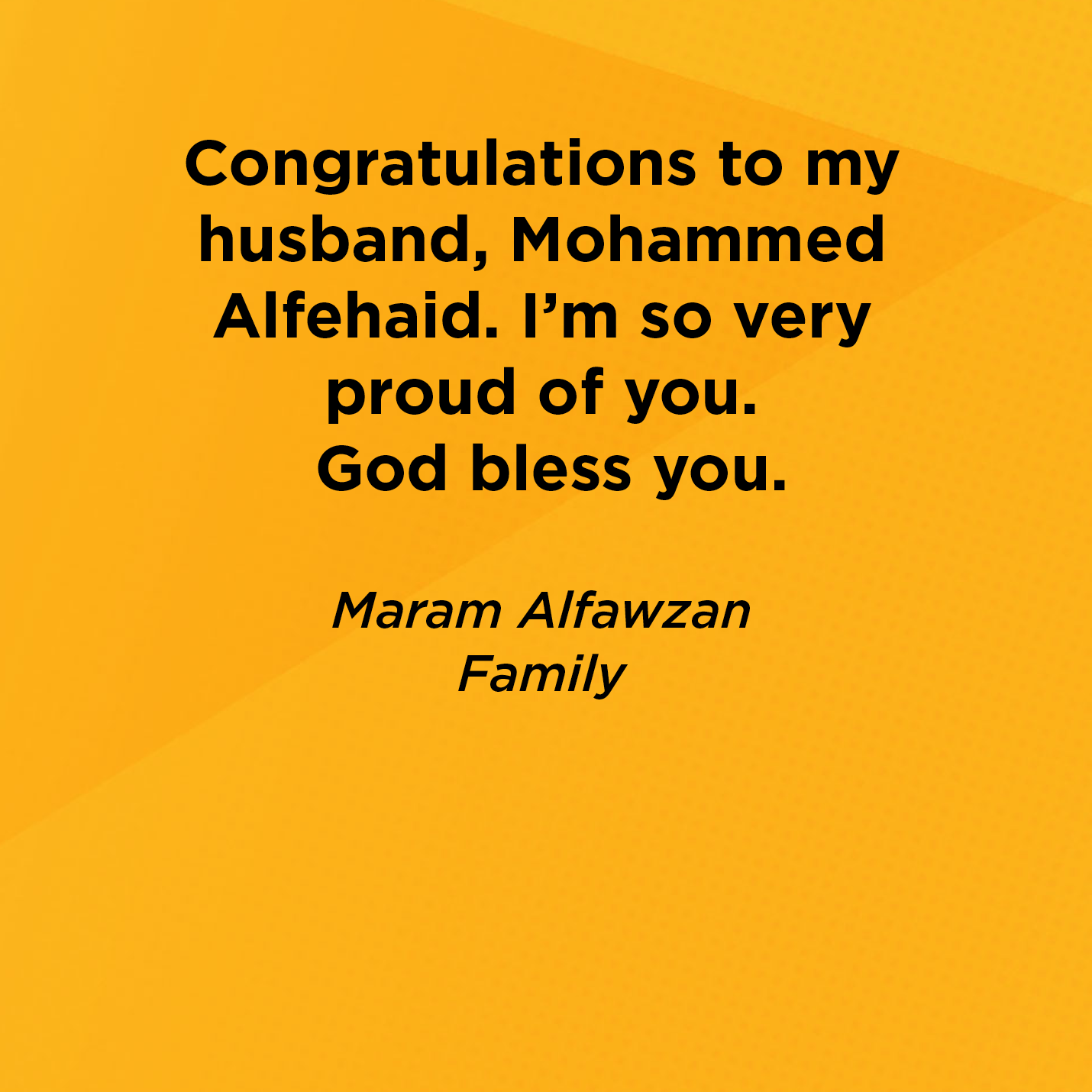 Congratulations to my husband, Mohammed Alfehaid. I'm so very proud of you. God bless you.   Maram Alfawzan  Family 