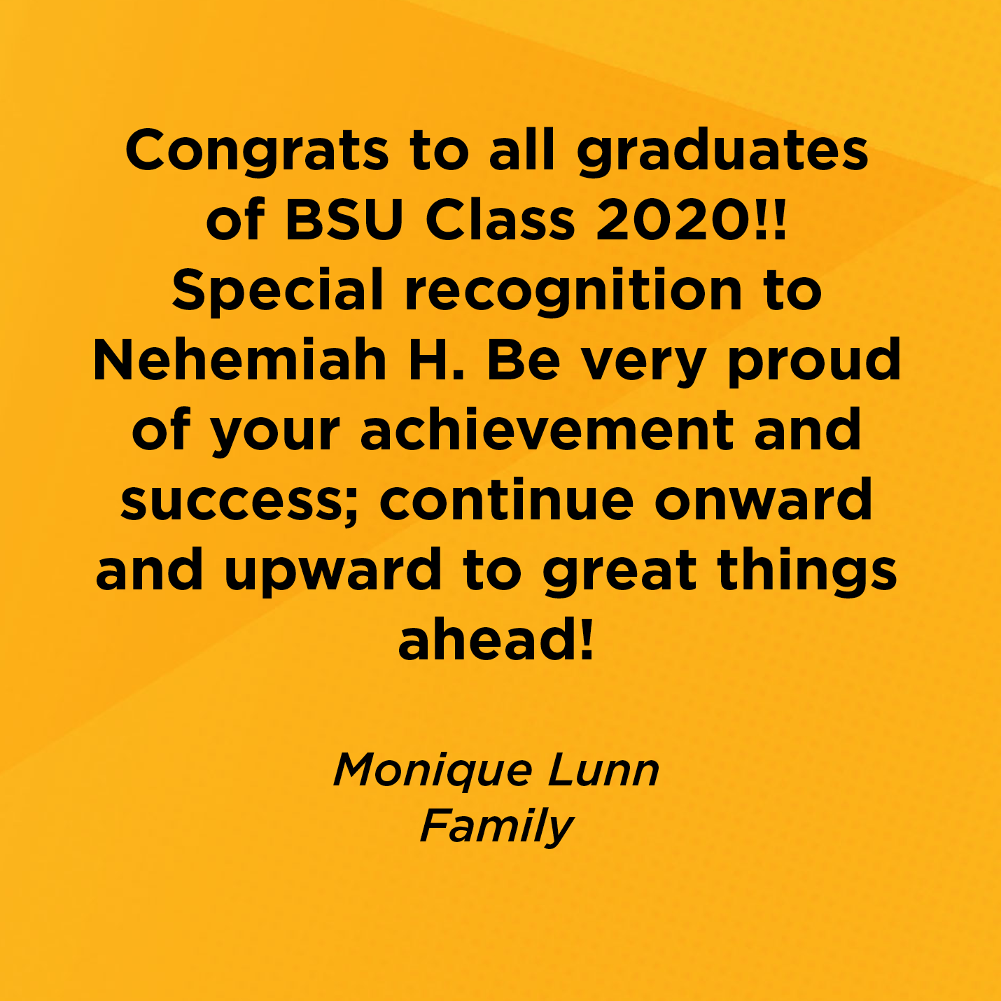 Congrats to all graduates of BSU Class 2020!! Special recognition to Nehemiah H. Be very proud of your achievement and success; continue onward and upward to great things ahead!   Monique Lunn  Family 