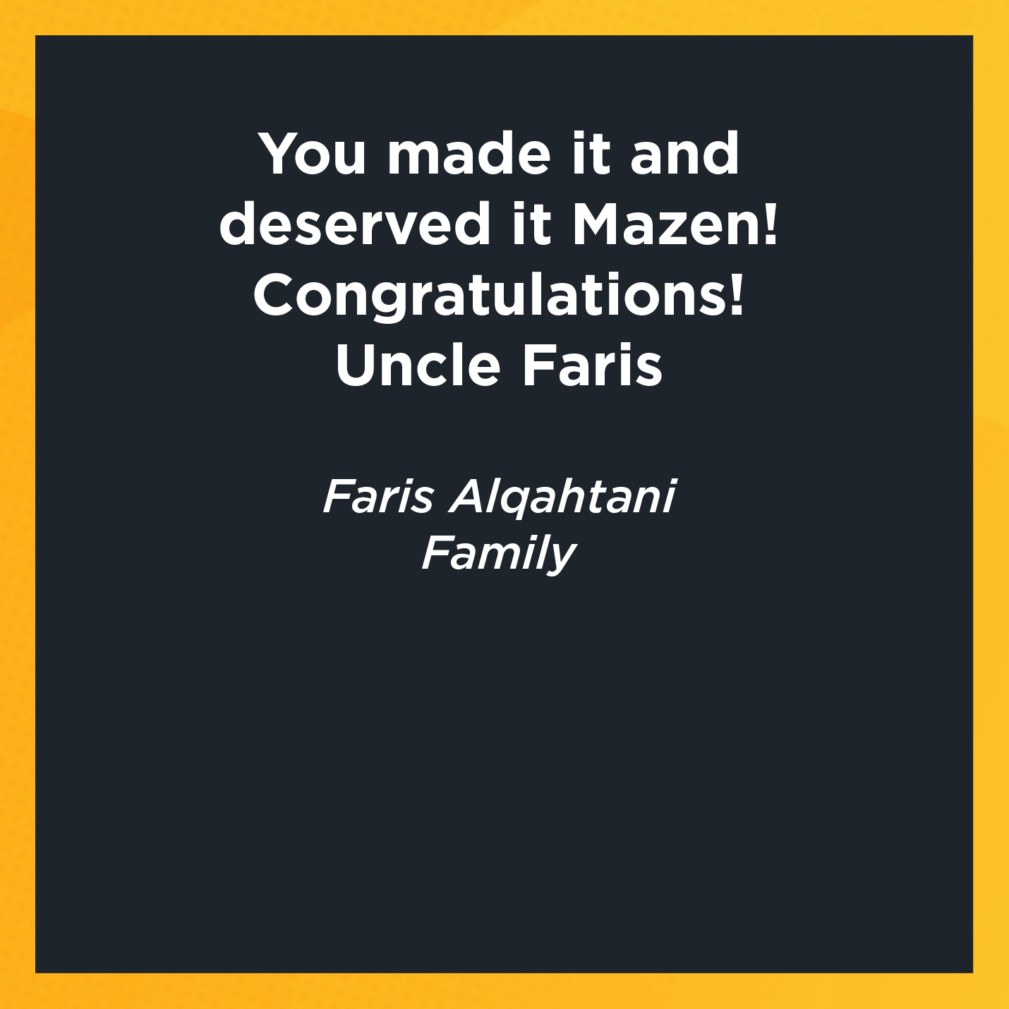 You made it and deserved it Mazen! Congratulations! Uncle Faris    Faris Alqahtani  Family 