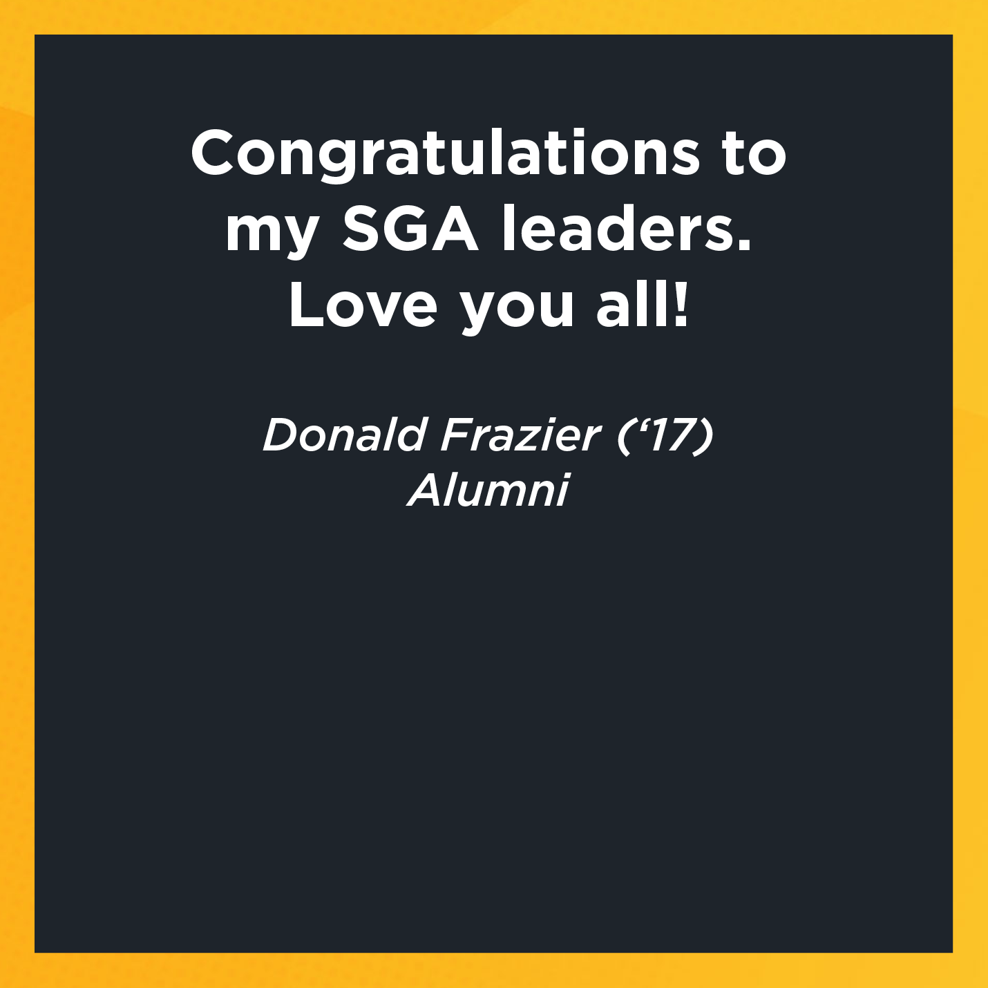 Congratulations to my SGA leaders. Love you all!    Donald Frazier (‘17)   Alumni 