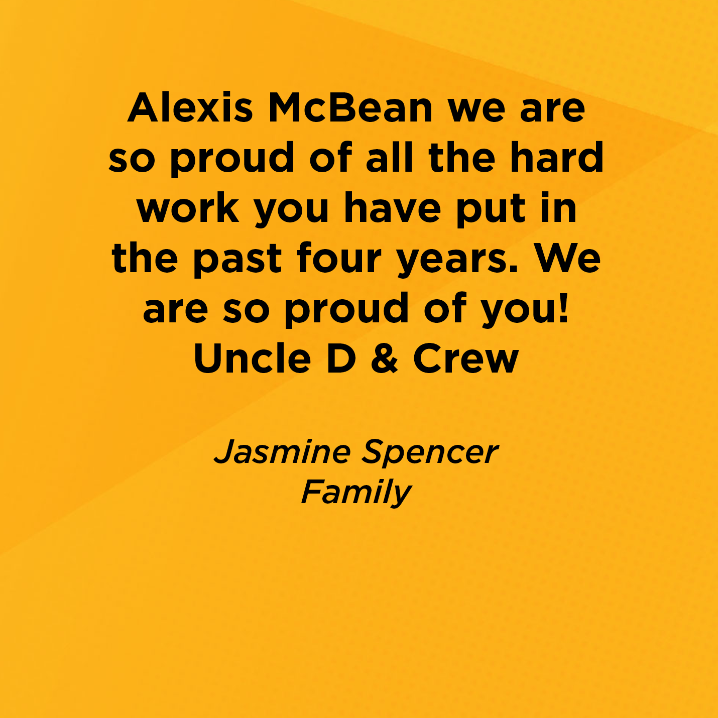 Alexis McBean we are so proud of all the hard work you have put in the past four years. We are so proud of you! Uncle D & Crew   Jasmine Spencer  Family 