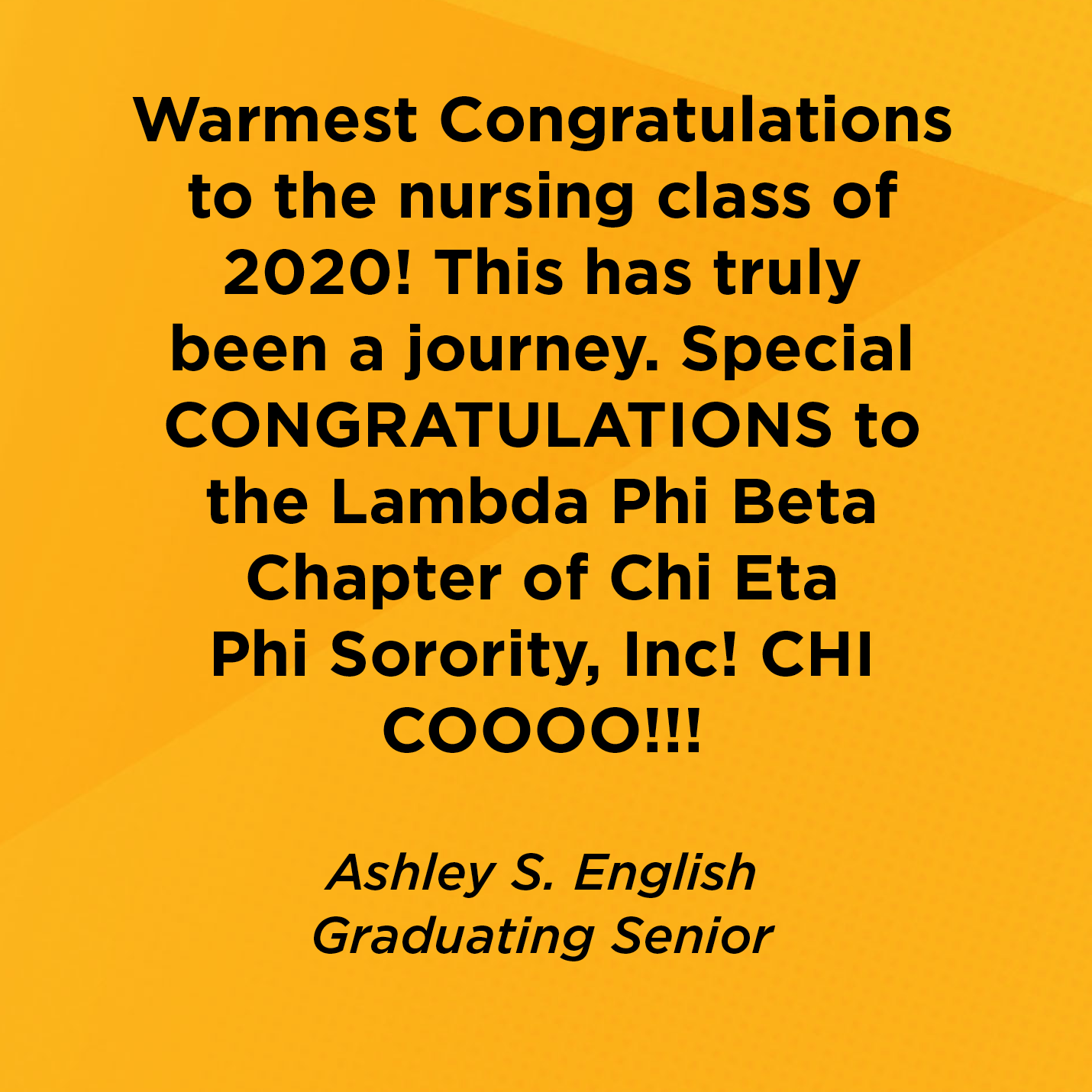 Warmest Congratulations to the nursing class of 2020! This has truly been a journey. Special CONGRATULATIONS to the Lambda Phi Beta Chapter of Chi Eta Phi Sorority, Inc! CHI COOOO!!!   Ashley S. English  Graduating Senior 