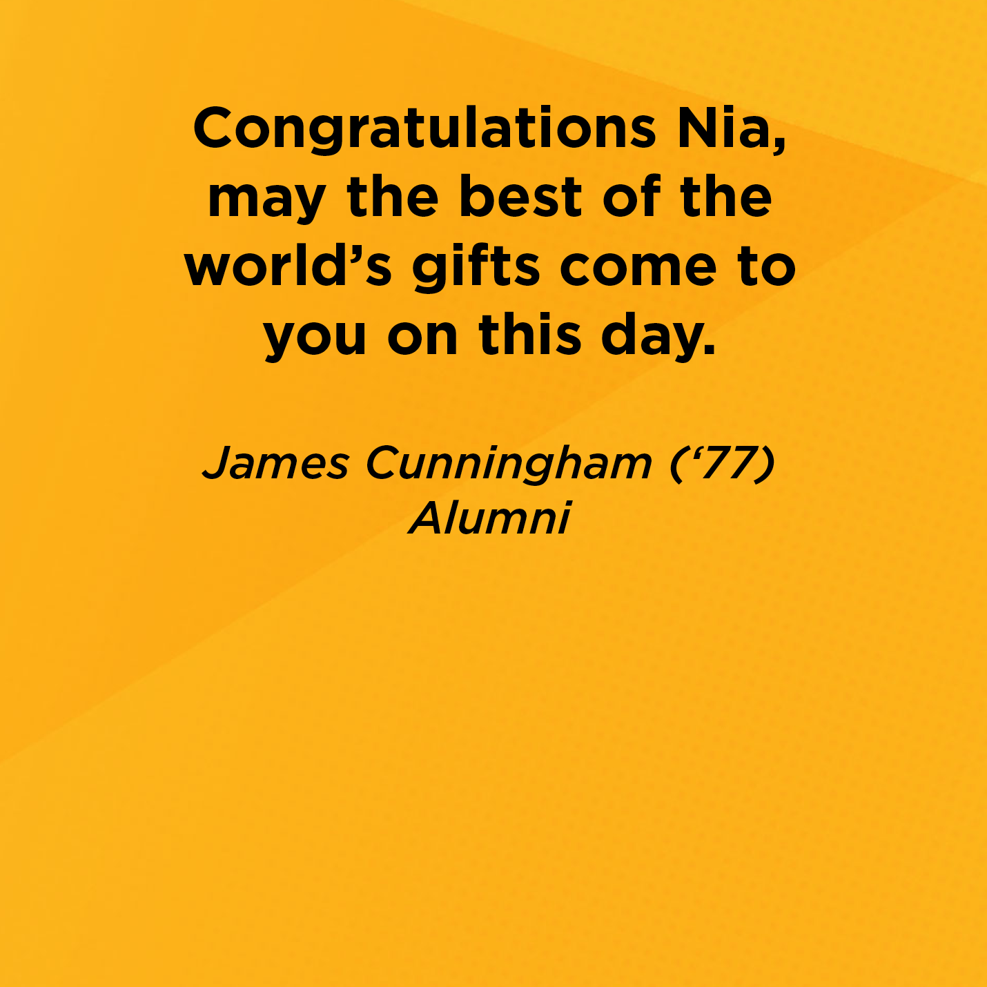 Congratulations Nia may the best of the world's gifts come to you on this day.   James Cunningham (‘77)  Alumni 