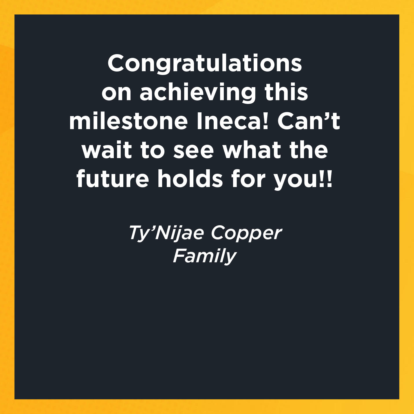 Congratulations on achieving this milestone Ineca! Can't wait to see what the future holds for you!!   Ty'Nijae Copper  Family