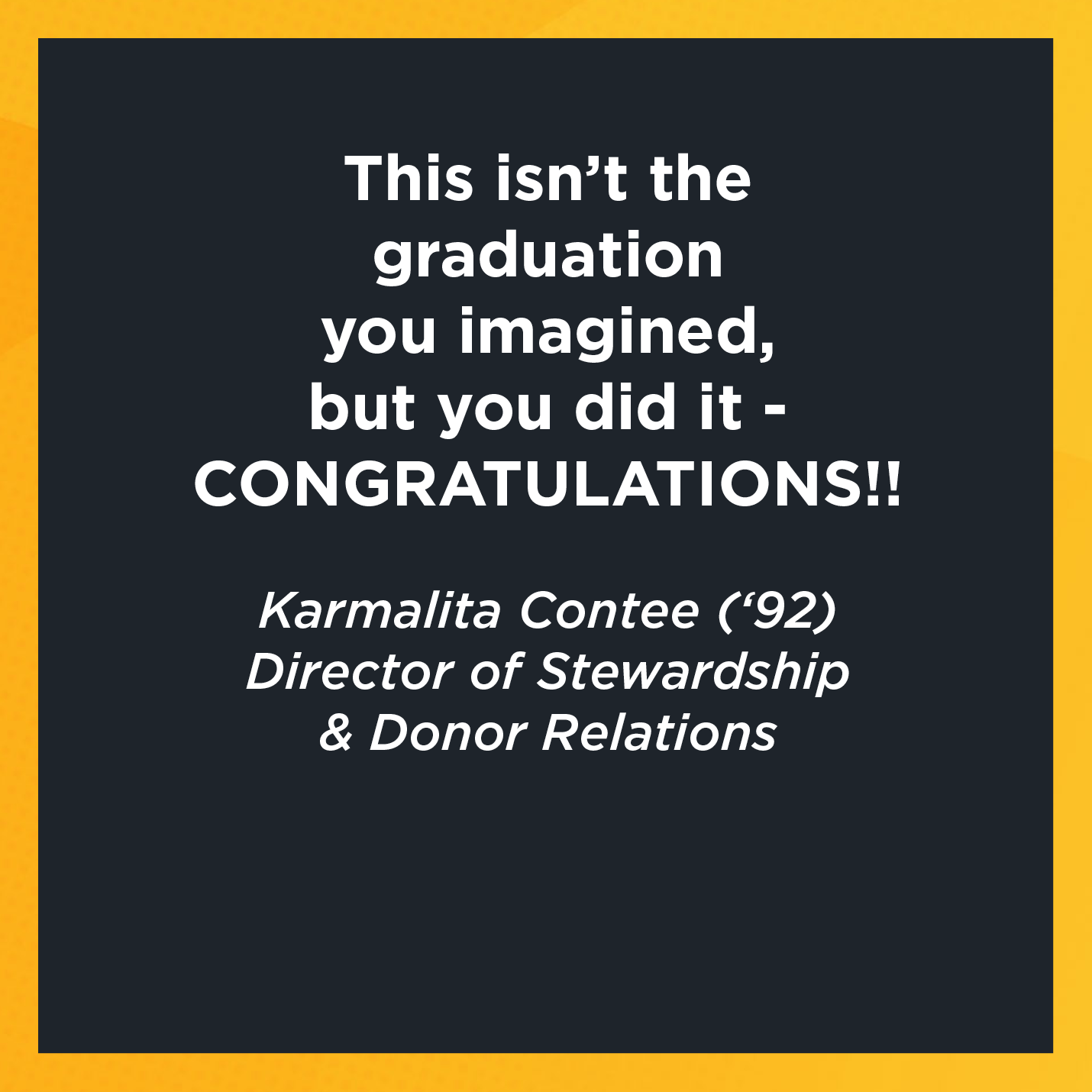 This isn’t the graduation you imagined, but you did it - CONGRATULATIONS!!  Karmalita Contee (‘92) Director of Stewardship & Donor Relations 