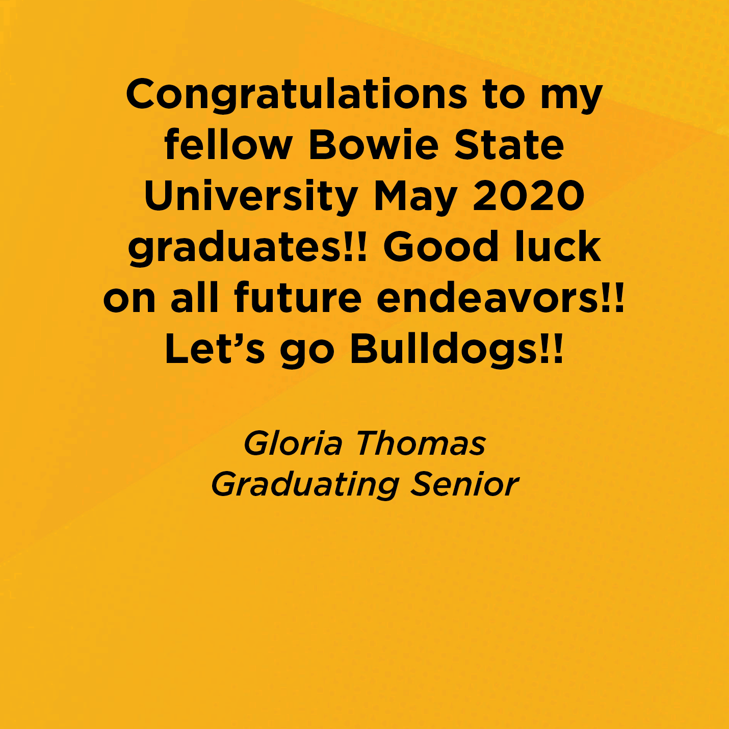 Congratulations to my fellow Bowie State University May 2020 graduates!! Good luck on all future endeavors!! Let's go Bulldogs!! Gloria Thomas Graduating Senior