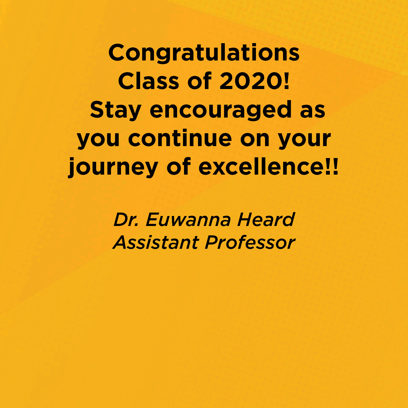 Congratulations Class of 2020! Stay encouraged as you continue on your journey of excellence!!  Dr. Euwanna Heard  Assistant Professor