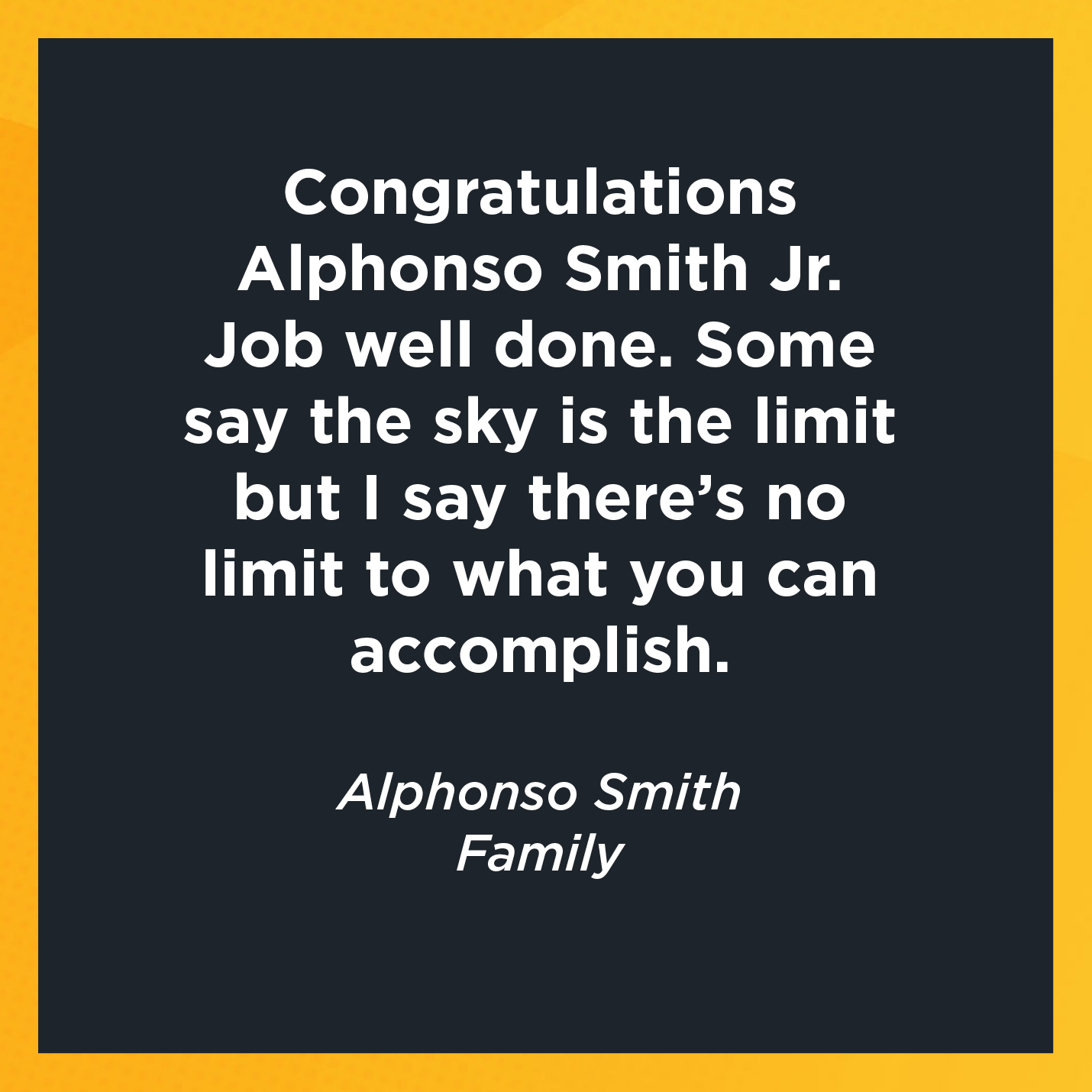 Congratulations Alphonso Smith Jr. Job well done. Some say the sky is the limit but I say there's no limit to what you can accomplish. Alphonso Smith  Family