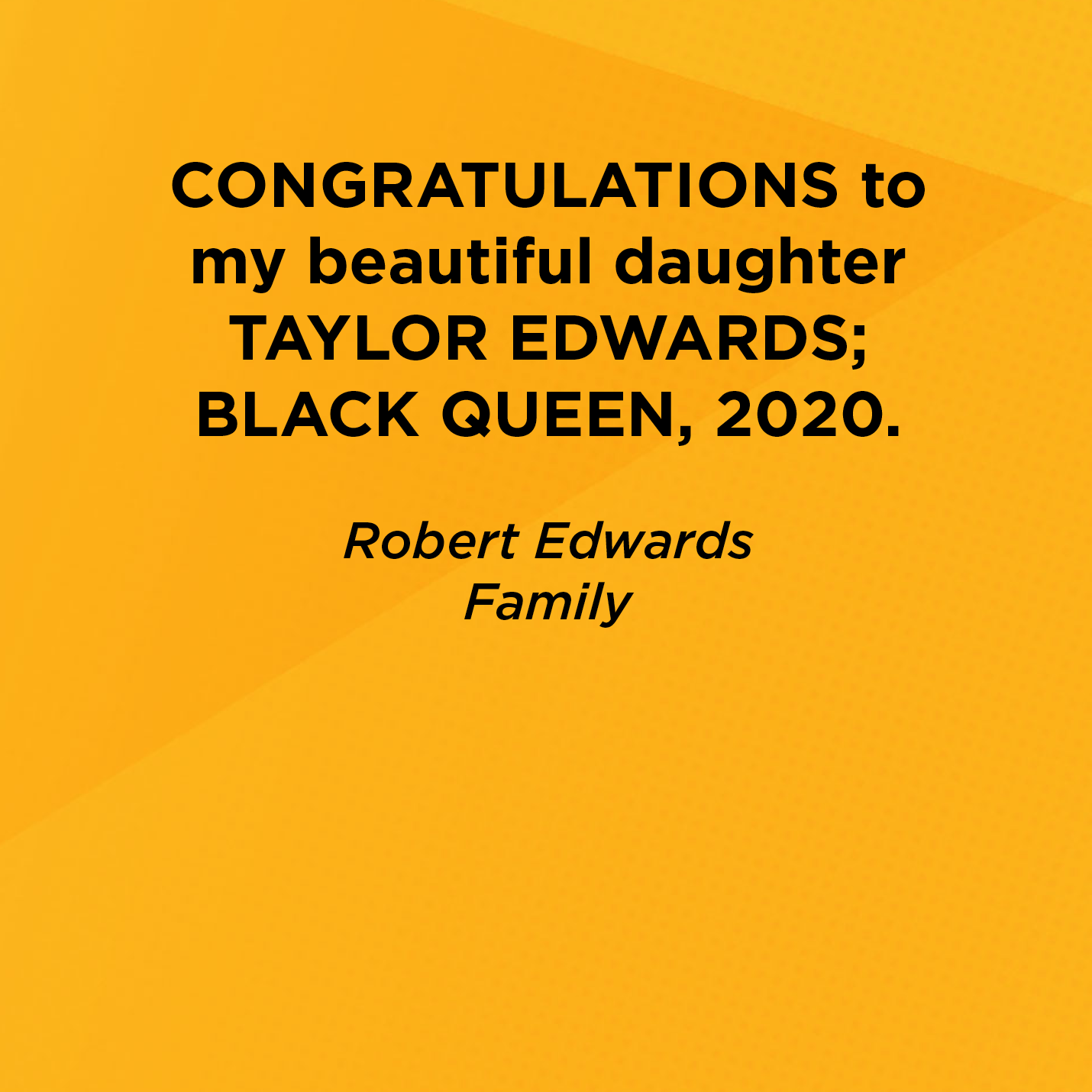 CONGRATULATIONS to my beautiful daughter TAYLOR EDWARDS; BLACK QUEEN, 2020.   Robert Edwards  Family    