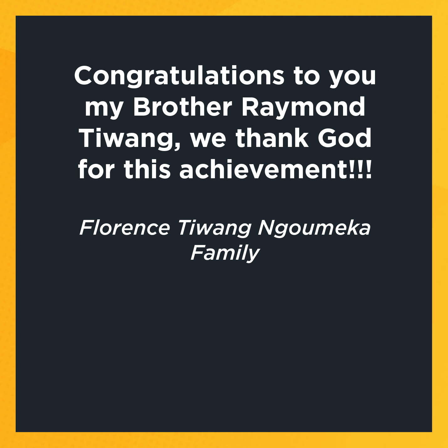 Congratulations to you my Brother Raymond Tiwang, we thank God for this achievement!!!   Florence Tiwang Ngoumeka  Family 