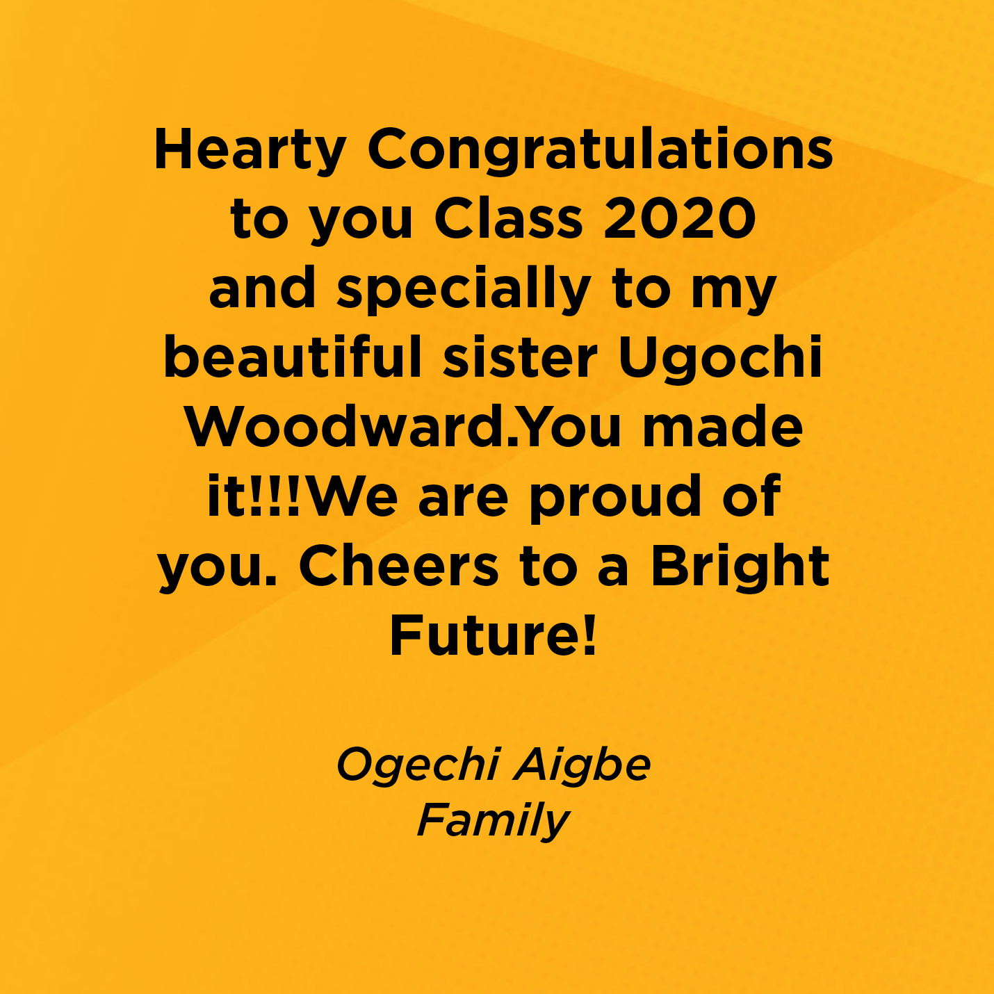 Hearty Congratulations to you Class 2020 and specially to my beautiful sister Ugochi Woodward.You made it!!!We are proud of you. Cheers to a Bright Future!   Ogechi Aigbe  Family 