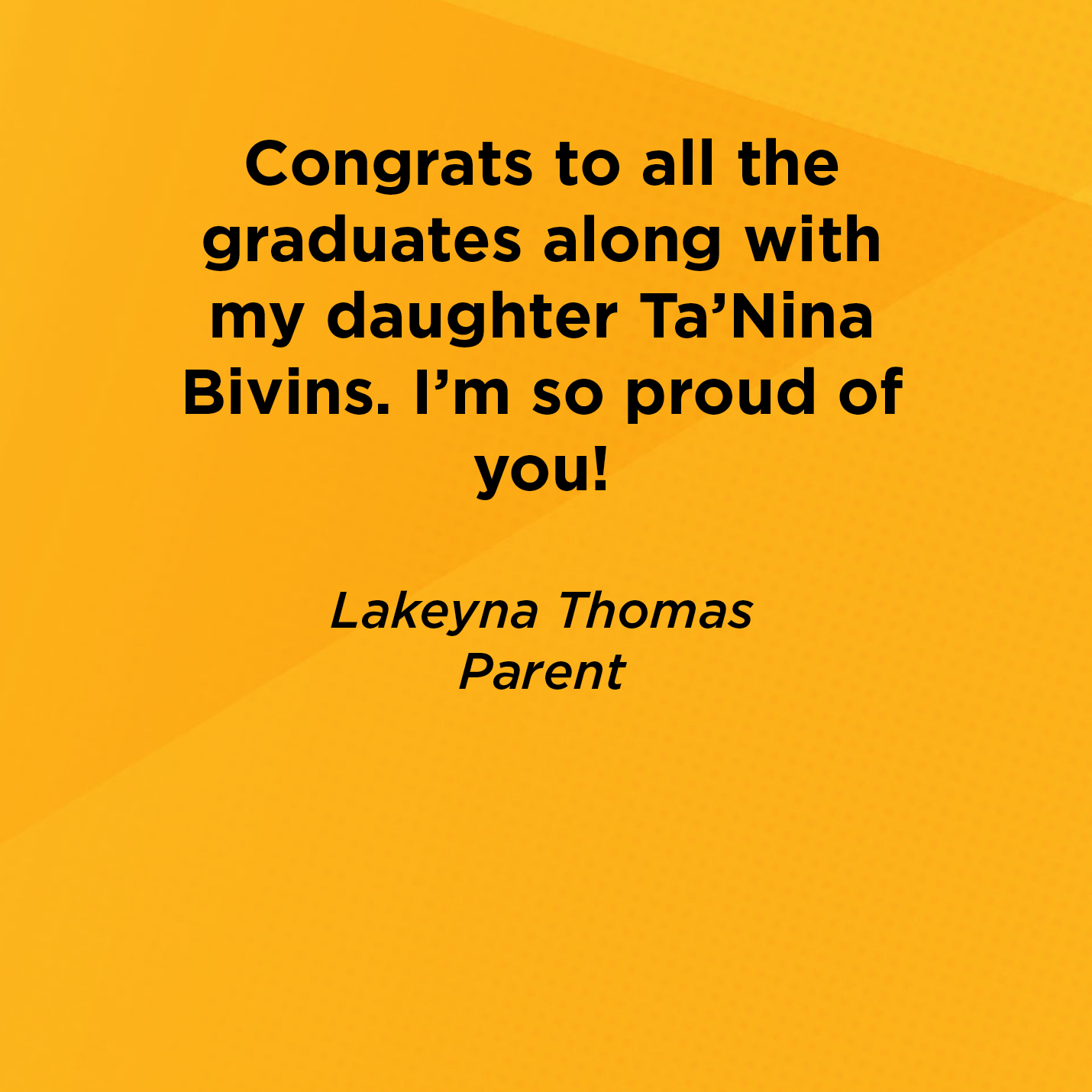 Congrats to all the graduates along with my daughter Ta'Nina Bivins. I'm so proud of you!   Lakeyna Thomas  Parent 