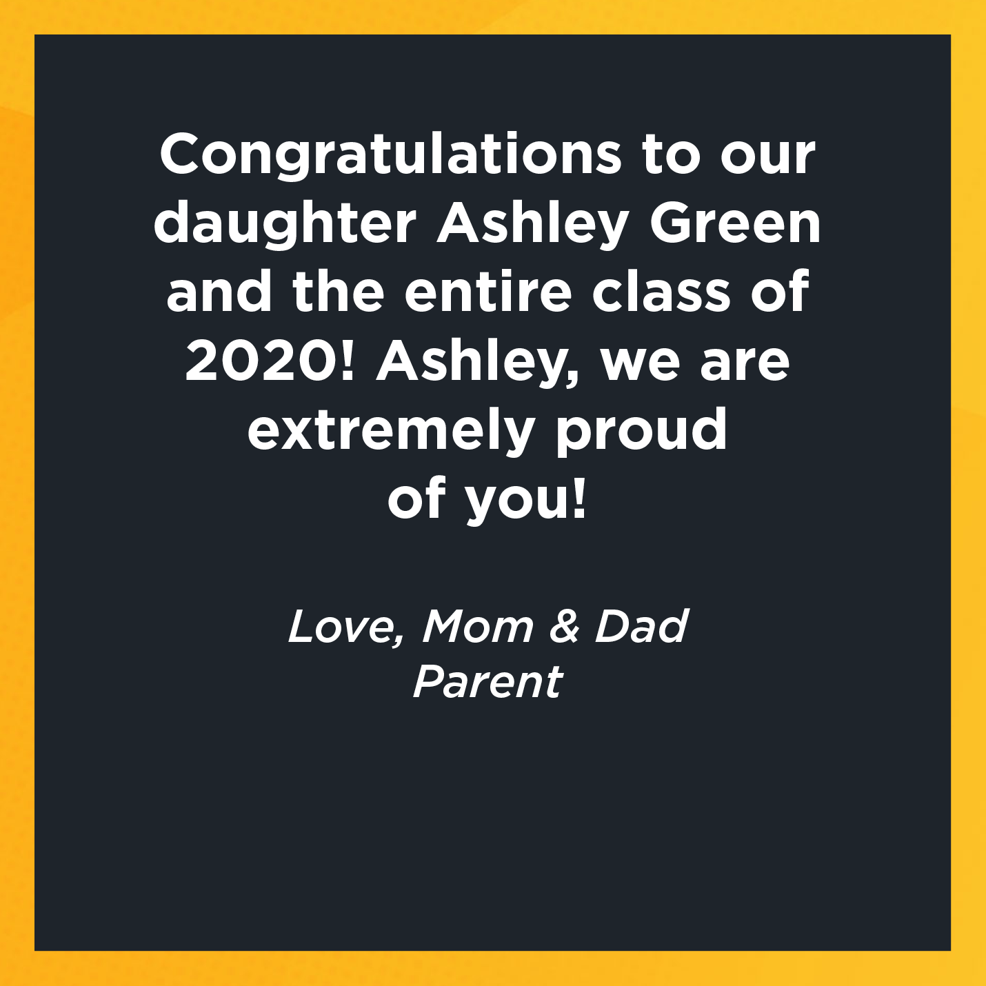 Congratulations to our daughter Ashley Green and the entire class of 2020! Ashley, we are extremely proud of you!  Love, Mom & Dad   Parent 