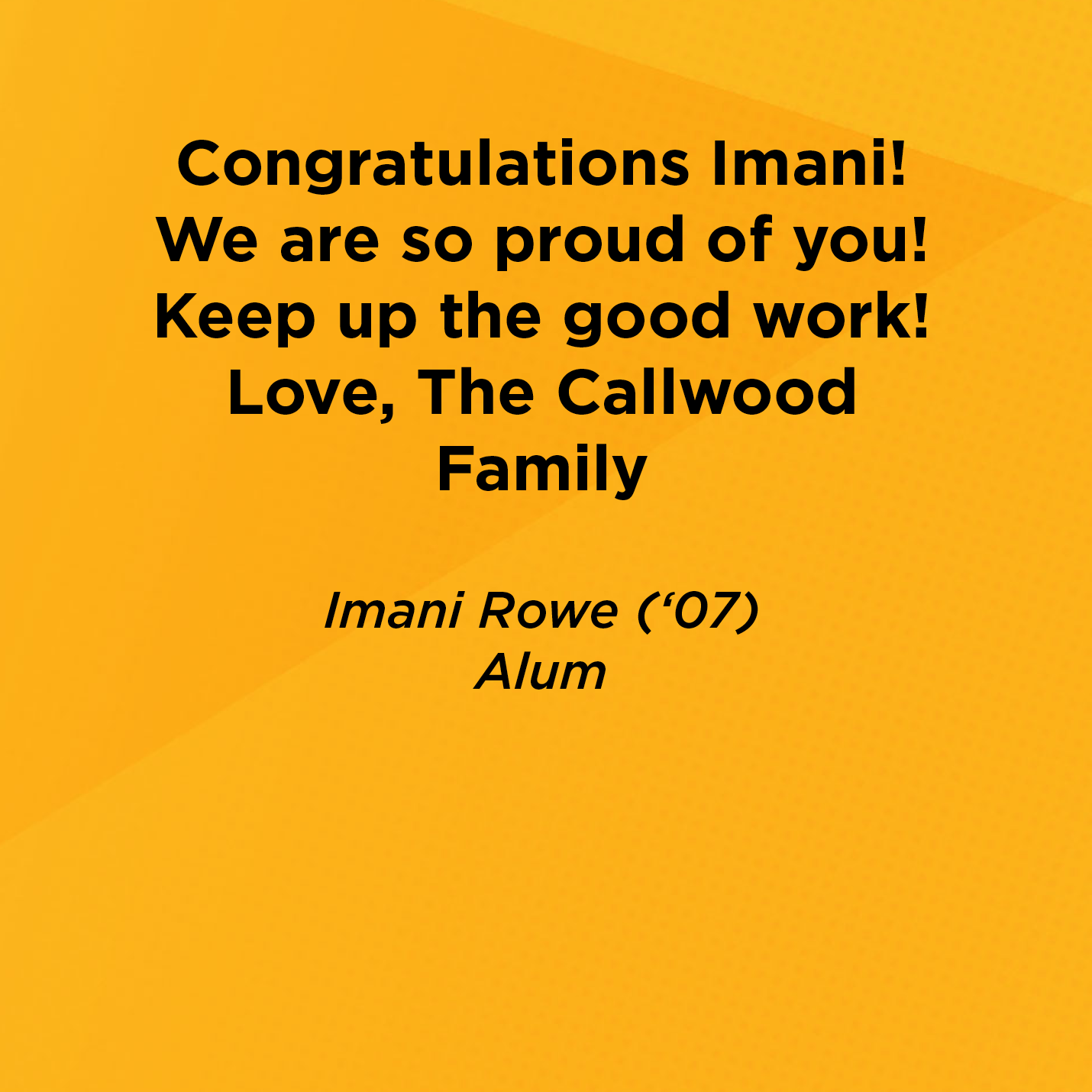 Congratulations Imani!  We are so proud of you!  Keep up the good work!  Love, The Callwood Family   Imani Rowe (‘07)  Alum 