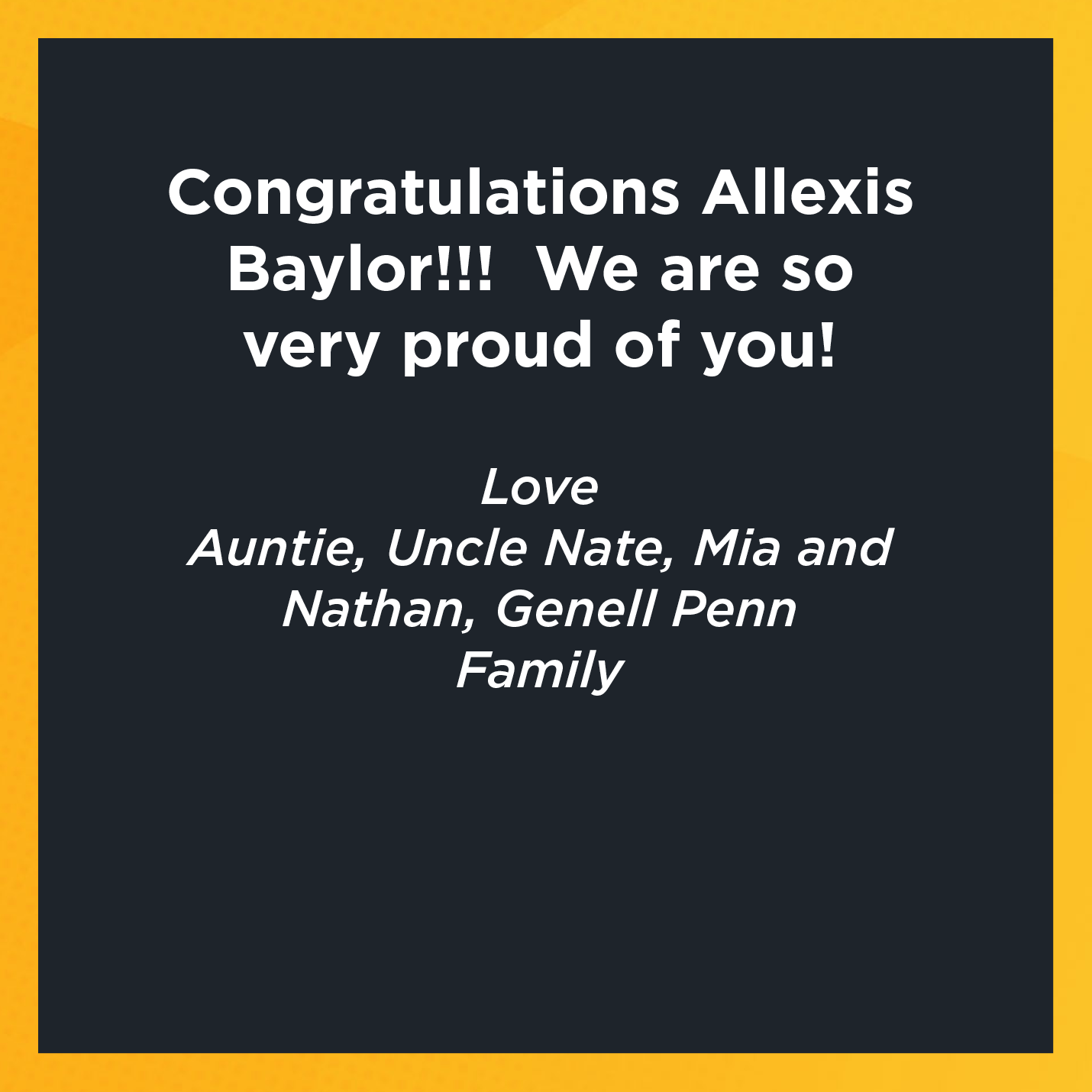 Congratulations Allexis Baylor!!!  We are so very proud of you!     Love Auntie, Uncle Nate, Mia and Nathan, Genell Penn  Family 