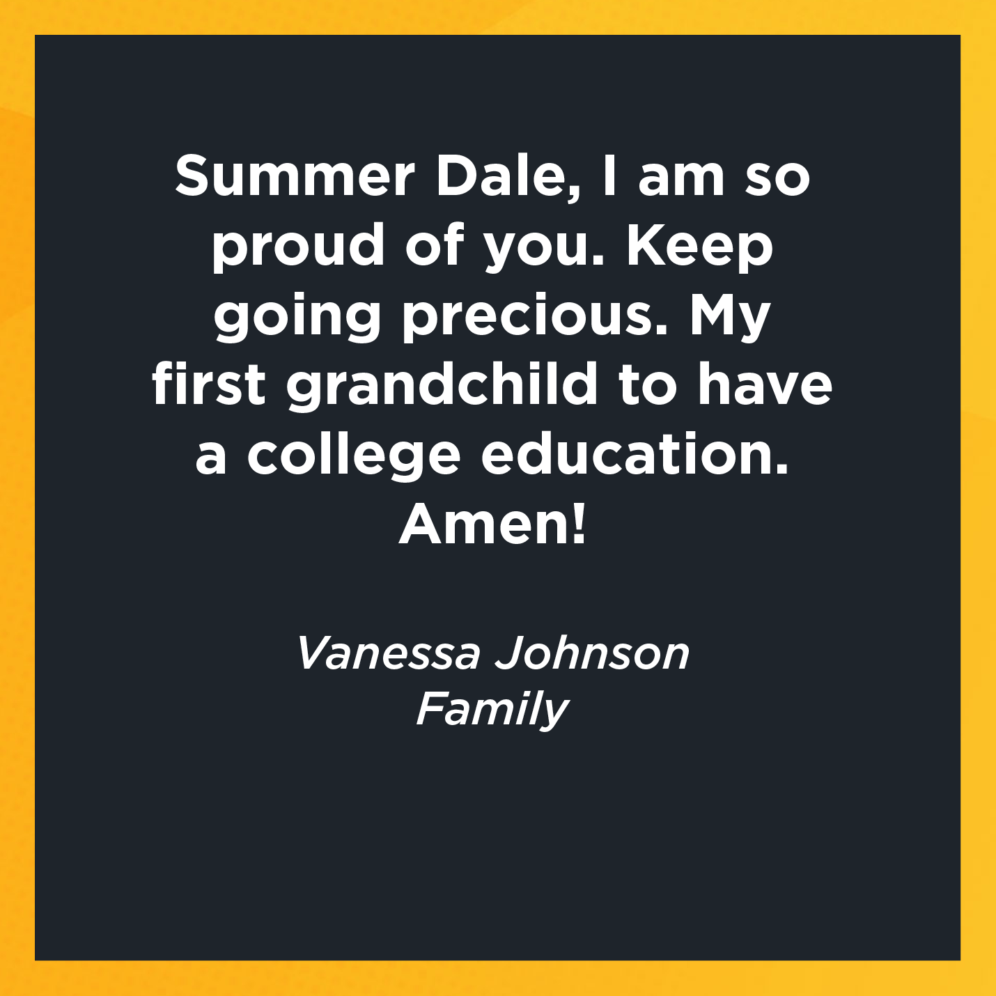 Summer Dale, I am so proud of you. Keep going precious. My first grandchild to have a college education.  Amen!       Vanessa Johnson  Family 