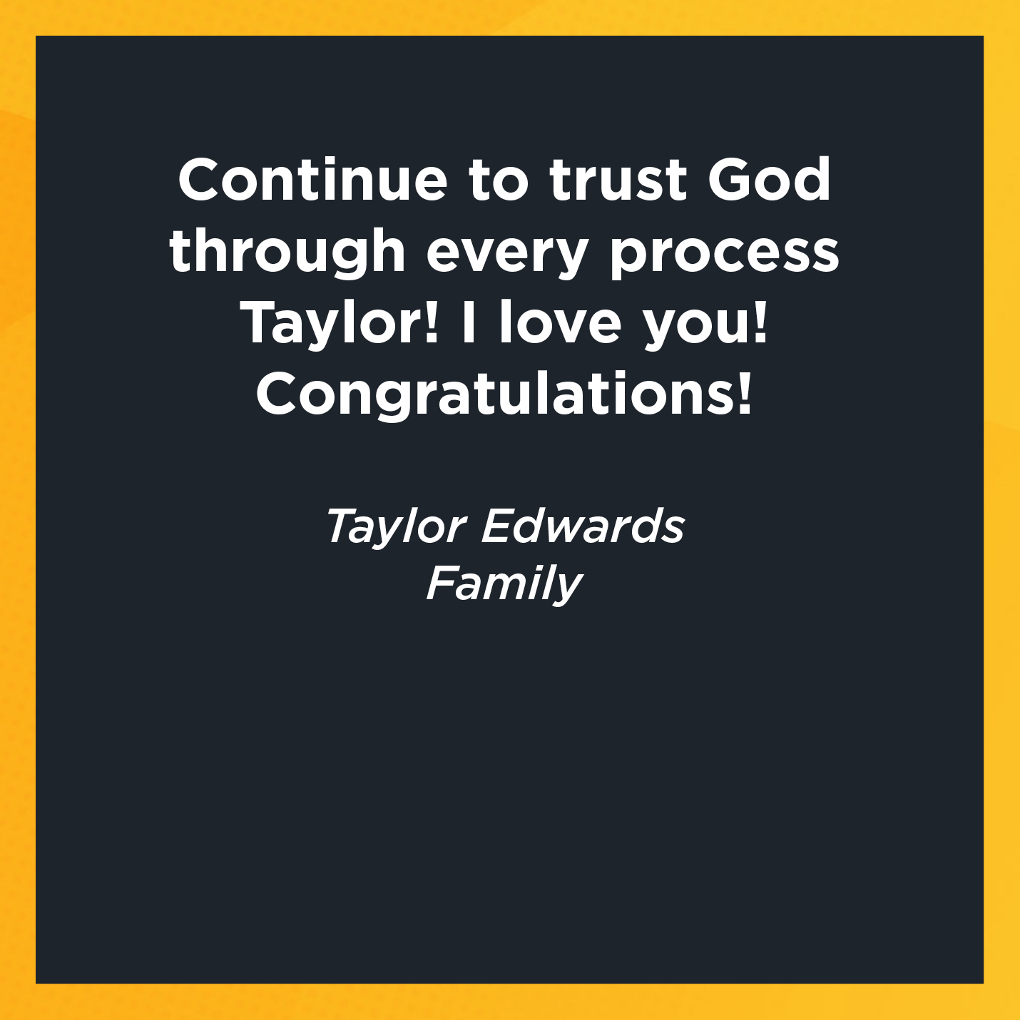 Continue to trust God through every process Taylor! I love you! Congratulations!    Taylor Edwards  Family 