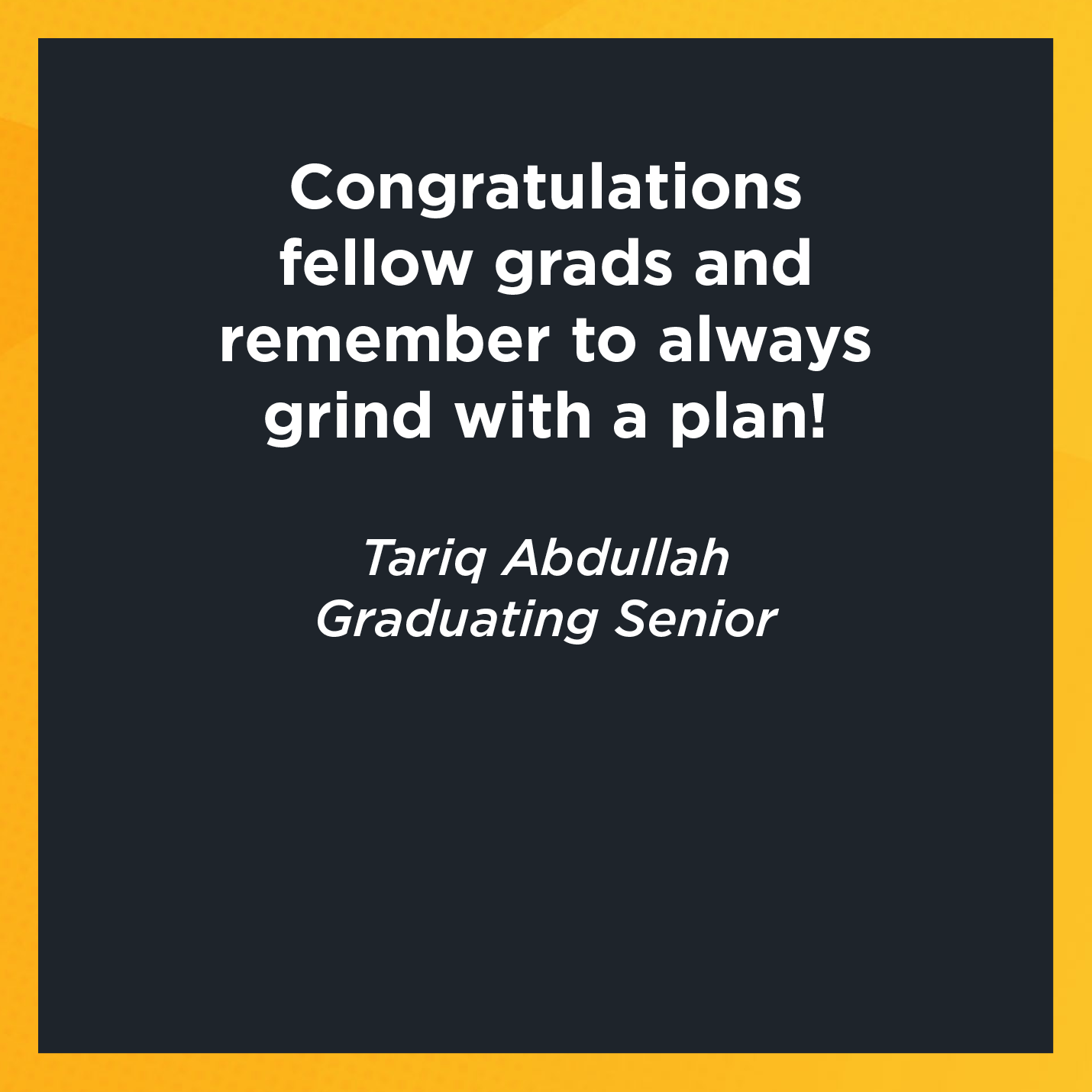 Congratulations fellow grads and remember to always grind with a plan!    Tariq Abdullah  Graduating Senior 